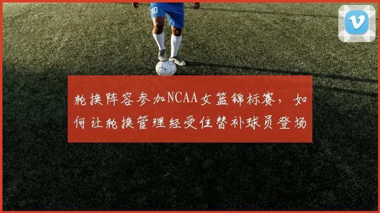 轮换阵容参加NCAA女篮锦标赛，如何让轮换管理经受住替补球员登场的考验