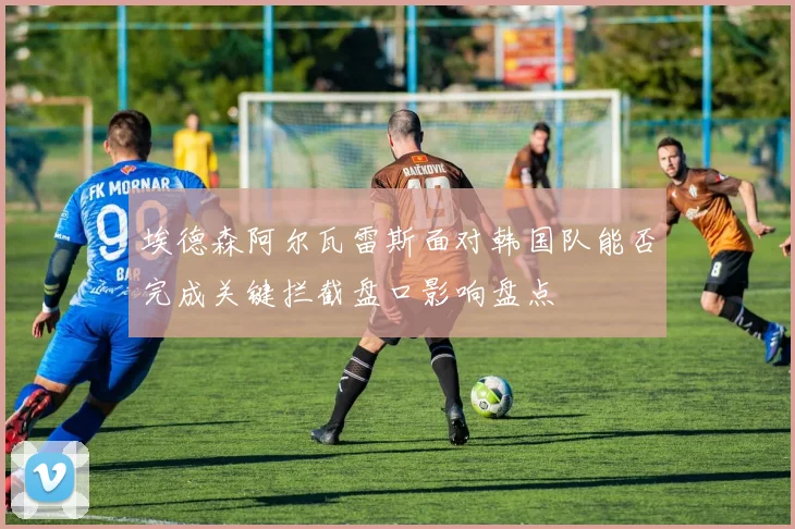 埃德森阿尔瓦雷斯面对韩国队能否完成关键拦截盘口影响盘点