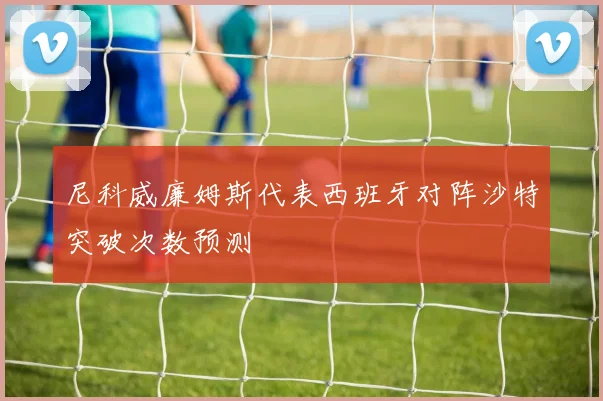 尼科威廉姆斯代表西班牙对阵沙特突破次数预测