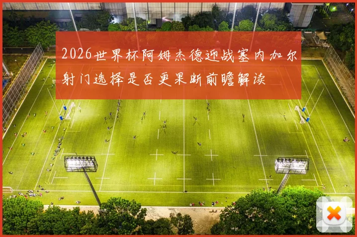 2026世界杯阿姆杰德迎战塞内加尔射门选择是否更果断前瞻解读